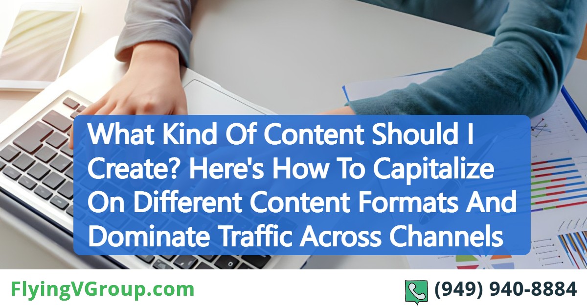 What Kind Of Content Should I Create? Here’s How To Capitalize On Different Content Formats And Dominate Traffic Across Channels